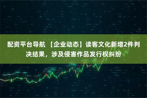 配资平台导航 【企业动态】读客文化新增2件判决结果，涉及侵害作品发行权纠纷