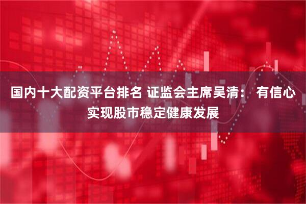 国内十大配资平台排名 证监会主席吴清： 有信心实现股市稳定健康发展