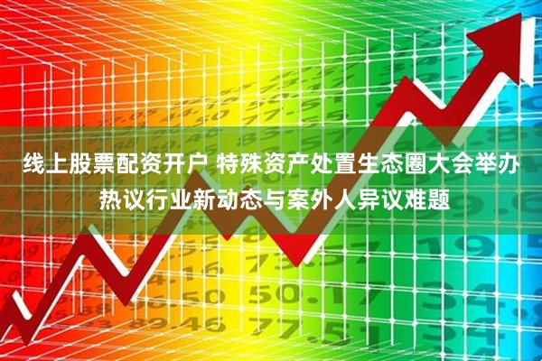 线上股票配资开户 特殊资产处置生态圈大会举办 热议行业新动态与案外人异议难题