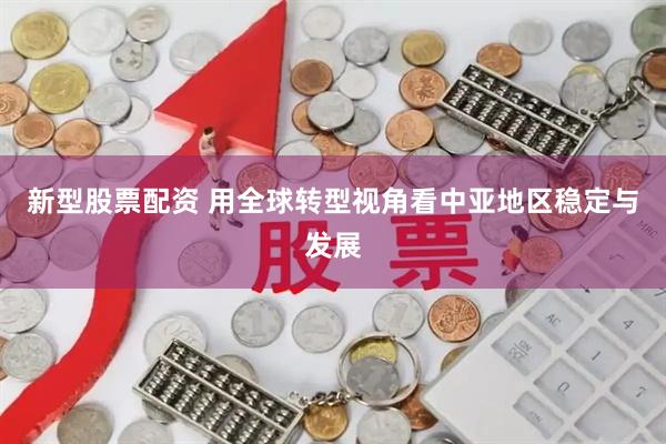 新型股票配资 用全球转型视角看中亚地区稳定与发展