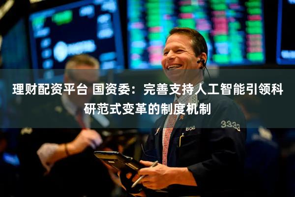 理财配资平台 国资委：完善支持人工智能引领科研范式变革的制度机制