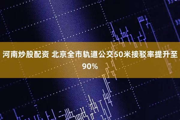 河南炒股配资 北京全市轨道公交50米接驳率提升至90%