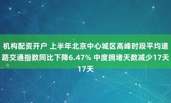 机构配资开户 上半年北京中心城区高峰时段平均道路交通指数同比下降6.47% 中度拥堵天数减少17天