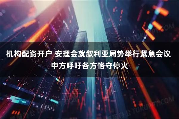 机构配资开户 安理会就叙利亚局势举行紧急会议 中方呼吁各方恪守停火