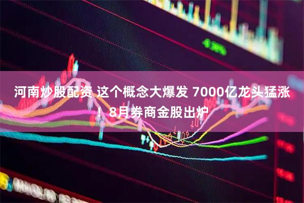 河南炒股配资 这个概念大爆发 7000亿龙头猛涨！8月券商金股出炉