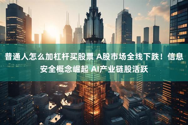 普通人怎么加杠杆买股票 A股市场全线下跌！信息安全概念崛起 AI产业链股活跃