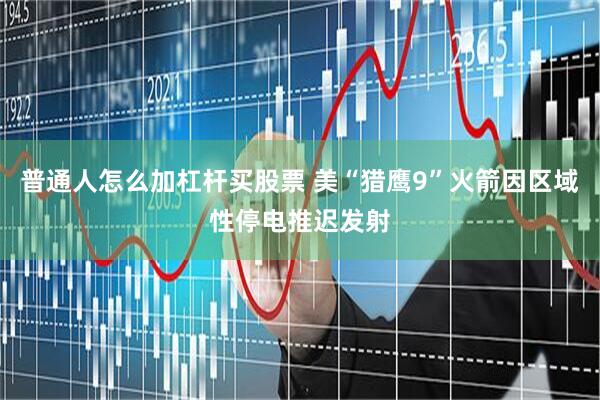 普通人怎么加杠杆买股票 美“猎鹰9”火箭因区域性停电推迟发射