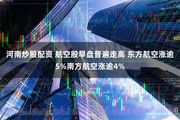 河南炒股配资 航空股早盘普遍走高 东方航空涨逾5%南方航空涨逾4%