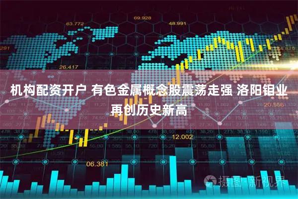 机构配资开户 有色金属概念股震荡走强 洛阳钼业再创历史新高