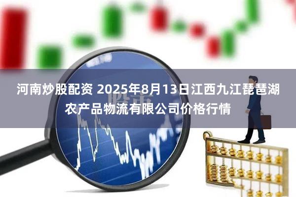 河南炒股配资 2025年8月13日江西九江琵琶湖农产品物流有限公司价格行情