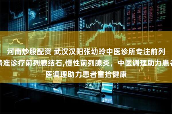河南炒股配资 武汉汉阳张幼玲中医诊所专注前列腺疾病，精准诊疗前列腺结石,慢性前列腺炎，中医调理助力患者重拾健康