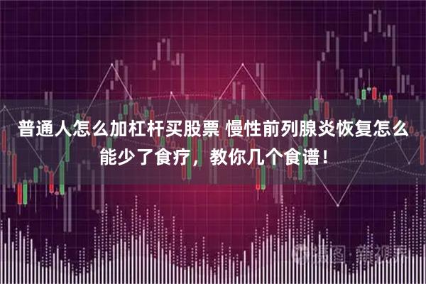 普通人怎么加杠杆买股票 慢性前列腺炎恢复怎么能少了食疗，教你几个食谱！