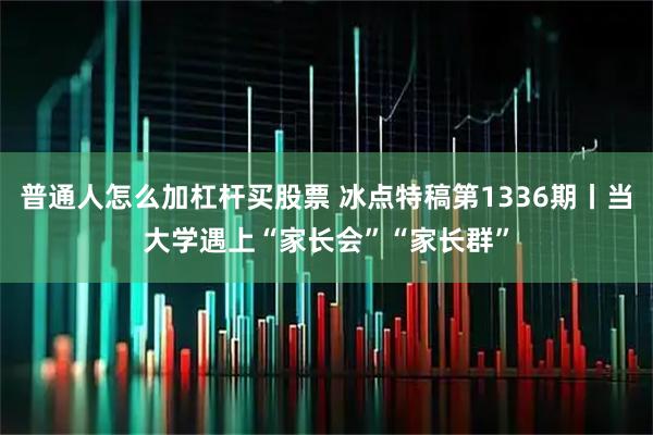 普通人怎么加杠杆买股票 冰点特稿第1336期丨当大学遇上“家长会”“家长群”