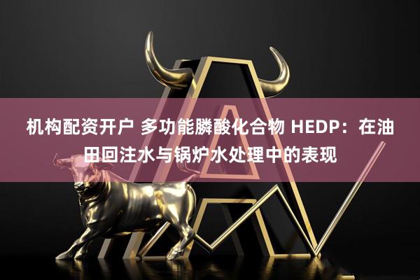 机构配资开户 多功能膦酸化合物 HEDP：在油田回注水与锅炉水处理中的表现