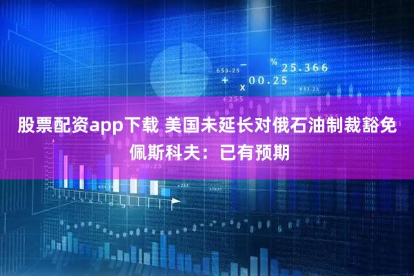 股票配资app下载 美国未延长对俄石油制裁豁免 佩斯科夫：已有预期