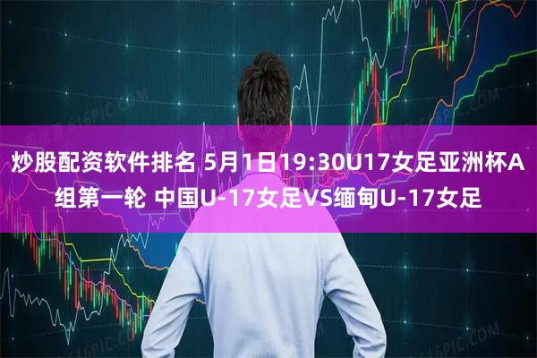 炒股配资软件排名 5月1日19:30U17女足亚洲杯A组第一轮 中国U-17女足VS缅甸U-17女足