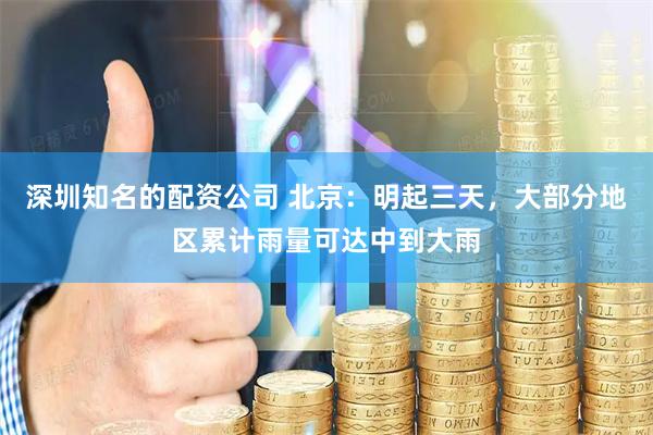 深圳知名的配资公司 北京：明起三天，大部分地区累计雨量可达中到大雨