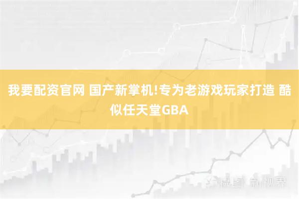 我要配资官网 国产新掌机!专为老游戏玩家打造 酷似任天堂GBA