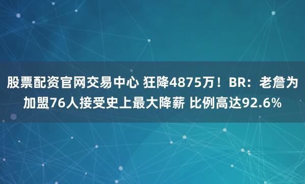 股票配资官网交易中心 狂降4875万！BR：老詹为加盟76人接受史上最大降薪 比例高达92.6%