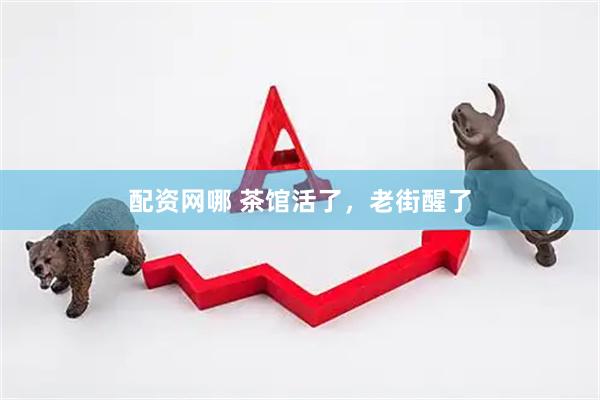 配资网哪 茶馆活了，老街醒了