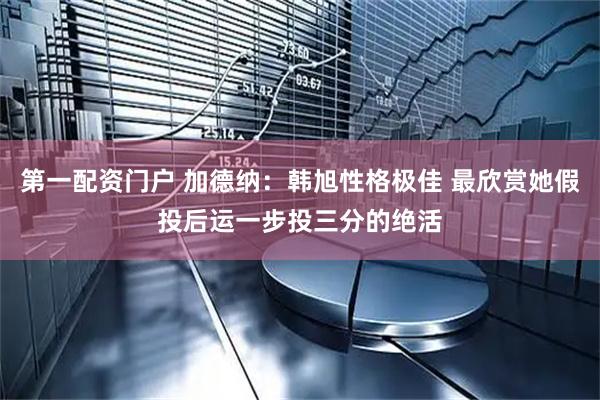 第一配资门户 加德纳：韩旭性格极佳 最欣赏她假投后运一步投三分的绝活
