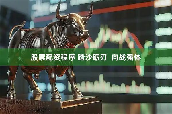 股票配资程序 踏沙砺刃  向战强体