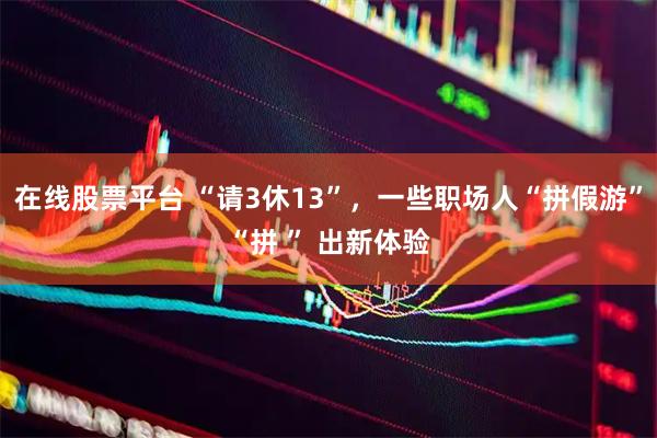 在线股票平台 “请3休13”，一些职场人“拼假游”“拼 ” 出新体验