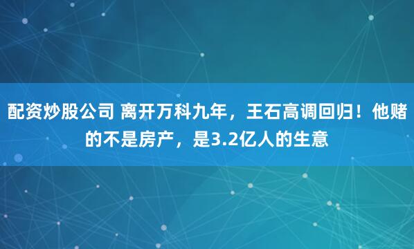 配资炒股公司 离开万科九年，王石高调回归！他赌的不是房产，是3.2亿人的生意