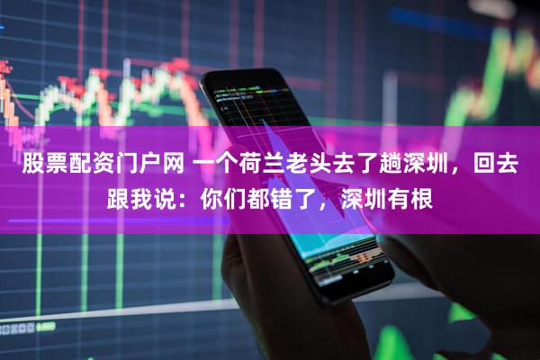 股票配资门户网 一个荷兰老头去了趟深圳，回去跟我说：你们都错了，深圳有根